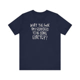 What The Fuck Am I Supposed To Be Doing Exactly? - Men's T-Shirt