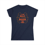 If I Had Balls They Would Be Bigger Than Yours - Women's T-Shirt