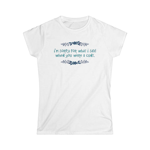 I'm Sorry For What I Said When You Were A Cunt. - Women's T-Shirt