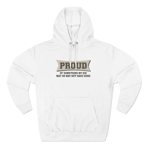 Proud Of Something My Kid May Or May Not Have Done - Hoodie