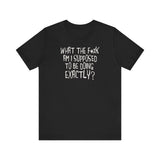 What The Fuck Am I Supposed To Be Doing Exactly? - Men's T-Shirt