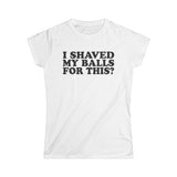 I Shaved My Balls For This? - Women's T-Shirt
