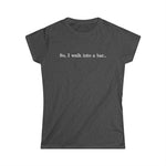 So I Walk Into A Bar - Women's T-Shirt