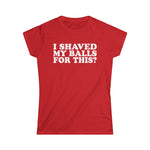 I Shaved My Balls For This? - Women's T-Shirt